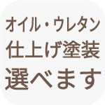 オイル・ウレタンなど仕上げ塗装が選べます。