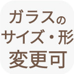 ガラス サイズ・形 変更可能
